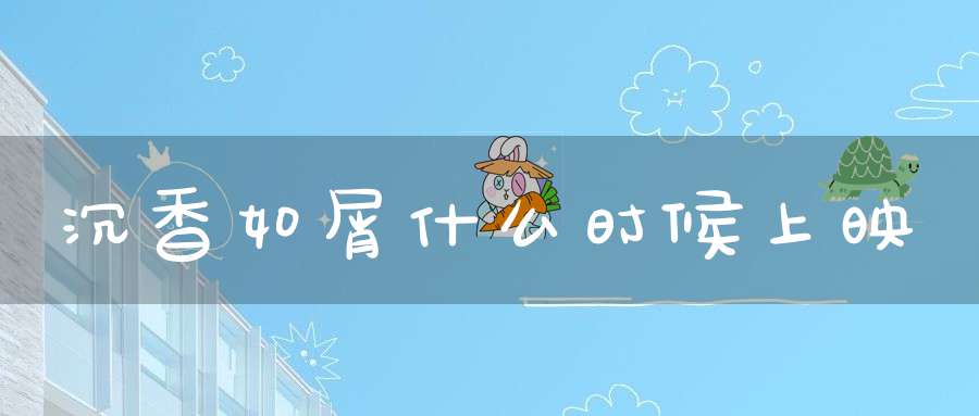 沉香如屑什么时候上映(沉香如屑什么时候上映？)(图1)