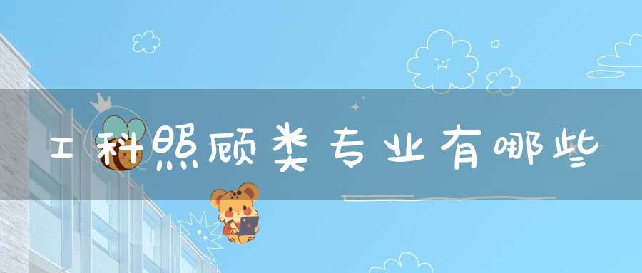 工科照顾类专业有哪些(图1)